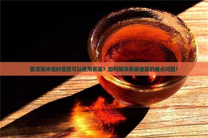 普洱茶冲泡时是否可以使用茶漏？如何解决茶漏堵塞的痛点问题？