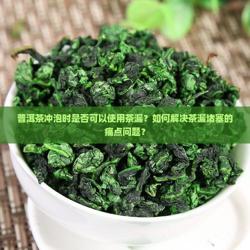 普洱茶冲泡时是否可以使用茶漏？如何解决茶漏堵塞的痛点问题？