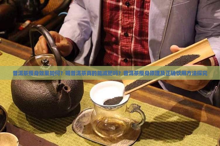 普洱茶瘦身效果如何？喝普洱茶真的能减肥吗？普洱茶瘦身原理及正确饮用方法探究