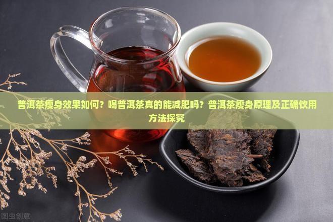 普洱茶瘦身效果如何？喝普洱茶真的能减肥吗？普洱茶瘦身原理及正确饮用方法探究