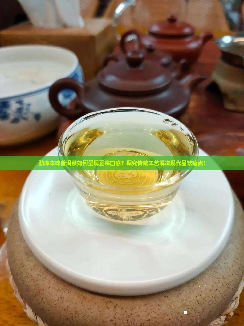 勐库本味普洱茶如何呈现正宗口感？探究传统工艺解决现代品饮痛点！