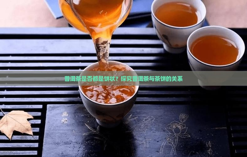 普洱茶是否都是饼状？探究普洱茶与茶饼的关系