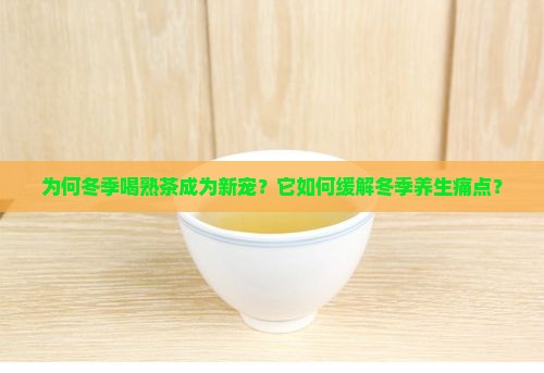 为何冬季喝熟茶成为新宠？它如何缓解冬季养生痛点？