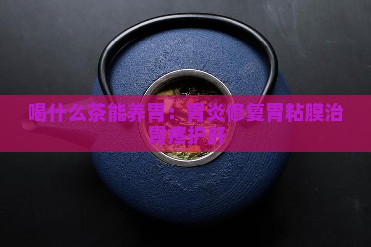 喝什么茶能养胃：胃炎修复胃粘膜治胃疼护肝