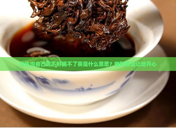 女生说自己胃不好喝不了茶是什么意思？幽默回复让她开心