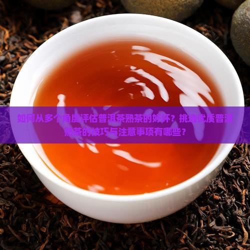 如何从多个角度评估普洱茶熟茶的好坏?挑选优质普洱熟茶的技巧与注意事项有哪些? 如何从多个角度评估普洱茶熟茶的好坏?挑选优质普洱熟茶的技巧与注意事项有哪些?