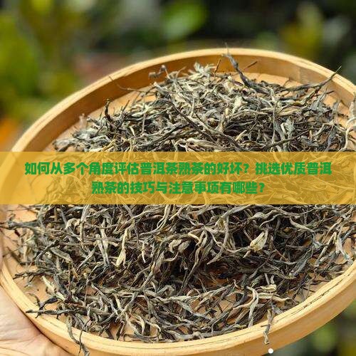 如何从多个角度评估普洱茶熟茶的好坏?挑选优质普洱熟茶的技巧与注意事项有哪些? 如何从多个角度评估普洱茶熟茶的好坏?挑选优质普洱熟茶的技巧与注意事项有哪些?
