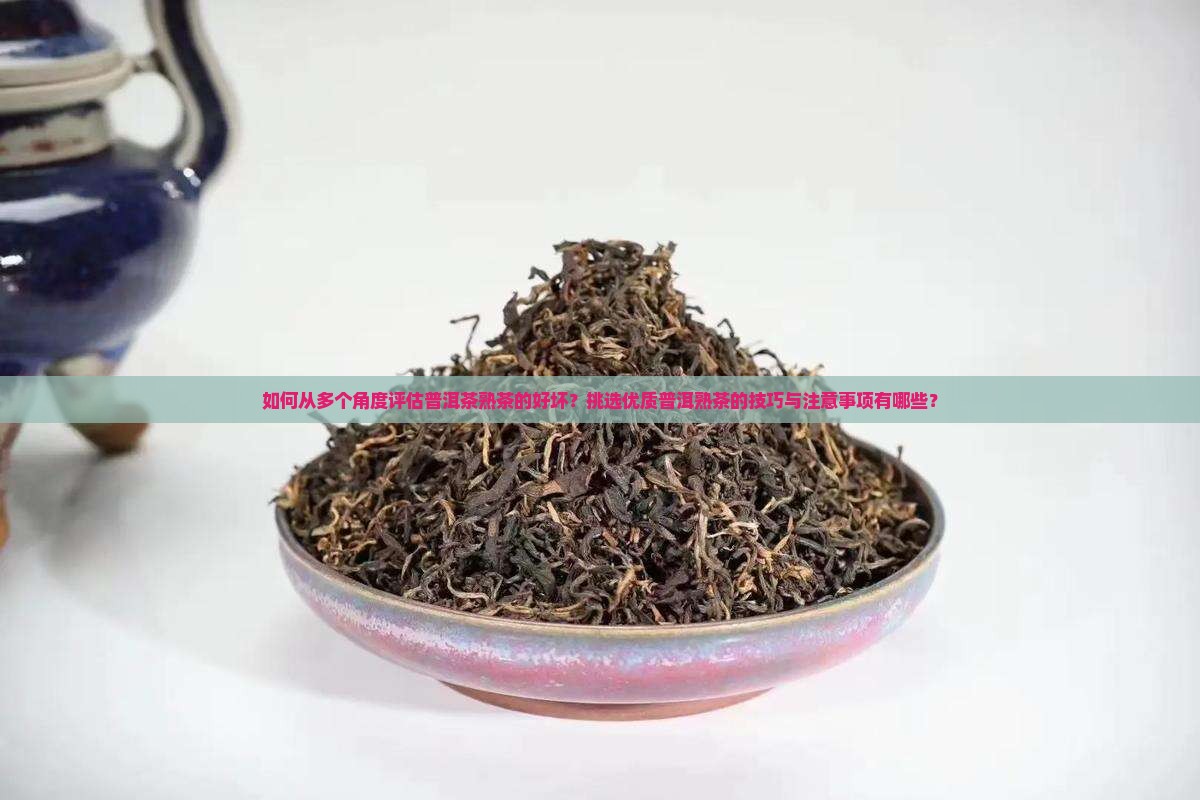 如何从多个角度评估普洱茶熟茶的好坏?挑选优质普洱熟茶的技巧与注意事项有哪些? 如何从多个角度评估普洱茶熟茶的好坏?挑选优质普洱熟茶的技巧与注意事项有哪些?