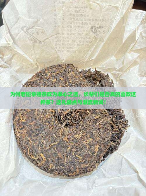 为何老班章熟茶成为孝心之选，长辈们是否真的喜欢这种茶？送礼痛点与潮流新词！