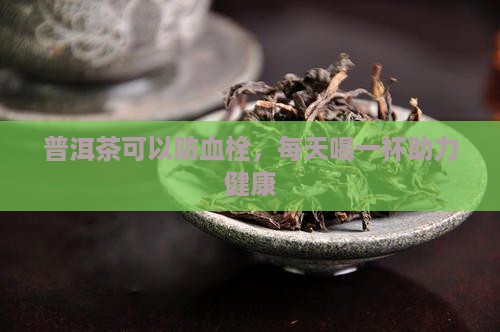 普洱茶可以防血栓，每天喝一杯助力健康