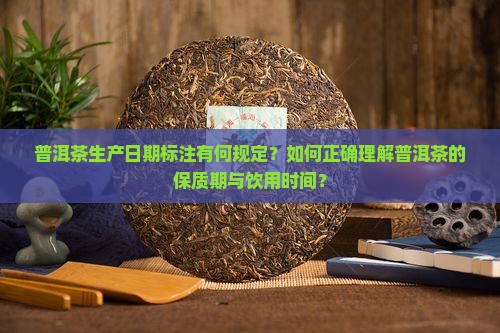 普洱茶生产日期标注有何规定？如何正确理解普洱茶的保质期与饮用时间？