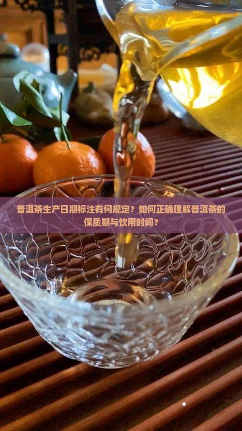普洱茶生产日期标注有何规定？如何正确理解普洱茶的保质期与饮用时间？