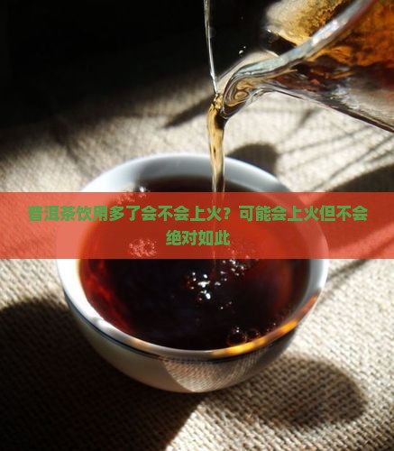 普洱茶饮用多了会不会上火？可能会上火但不会绝对如此