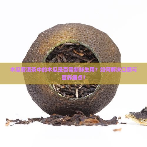 木瓜普洱茶中的木瓜是否需新鲜生用？如何解决口感与营养痛点？