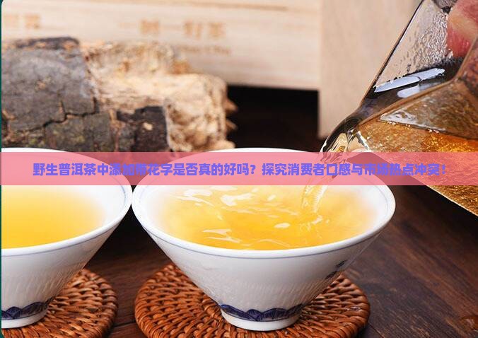 野生普洱茶中添加带花字是否真的好吗？探究消费者口感与市场热点冲突！