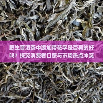 野生普洱茶中添加带花字是否真的好吗？探究消费者口感与市场热点冲突！