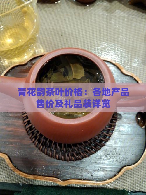青花韵茶叶价格：各地产品售价及礼品装详览