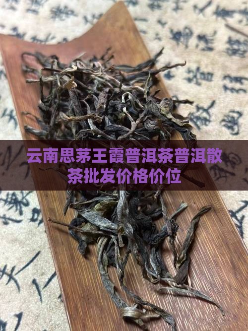 云南思茅王霞普洱茶普洱散茶批发价格价位