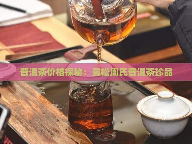 普洱茶价格探秘：曼松周氏普洱茶珍品