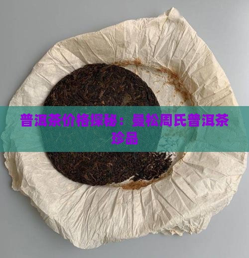 普洱茶价格探秘：曼松周氏普洱茶珍品