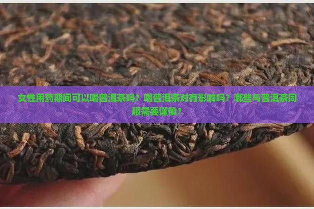 女性用药期间可以喝普洱茶吗？喝普洱茶对有影响吗？哪些与普洱茶同服需要谨慎？
