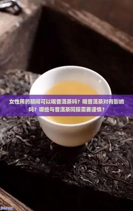 女性用药期间可以喝普洱茶吗？喝普洱茶对有影响吗？哪些与普洱茶同服需要谨慎？