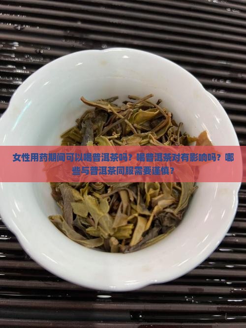 女性用药期间可以喝普洱茶吗？喝普洱茶对有影响吗？哪些与普洱茶同服需要谨慎？