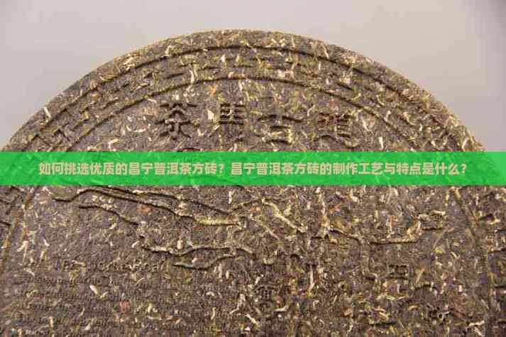 如何挑选优质的昌宁普洱茶方砖？昌宁普洱茶方砖的制作工艺与特点是什么？