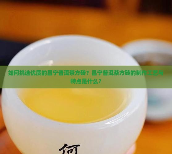 如何挑选优质的昌宁普洱茶方砖？昌宁普洱茶方砖的制作工艺与特点是什么？