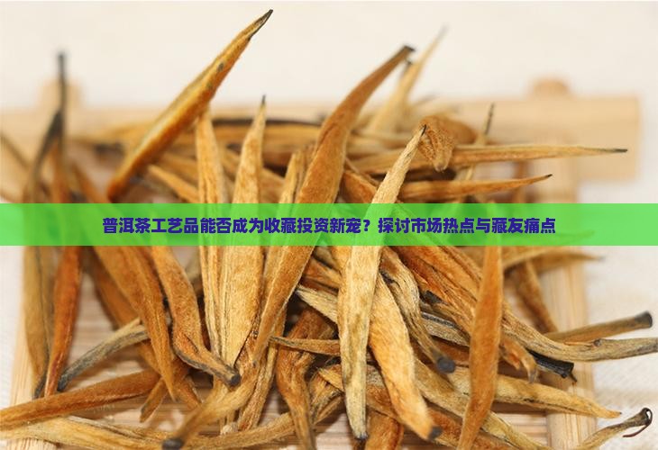 普洱茶工艺品能否成为收藏投资新宠？探讨市场热点与藏友痛点