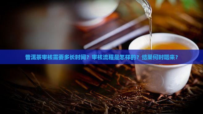 普洱茶审核需要多长时间？审核流程是怎样的？结果何时啮来？