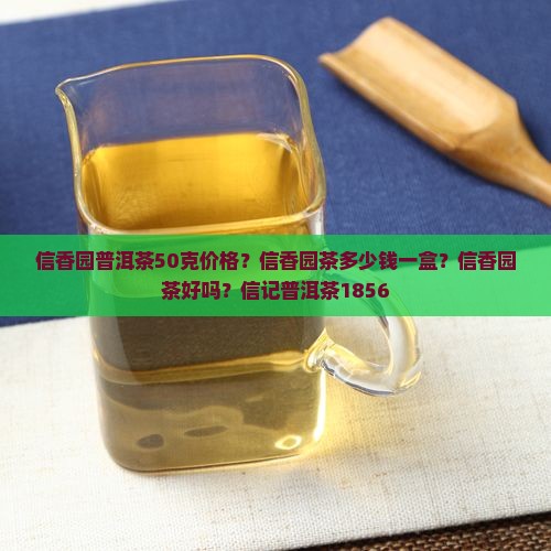 信香园普洱茶50克价格？信香园茶多少钱一盒？信香园茶好吗？信记普洱茶1856