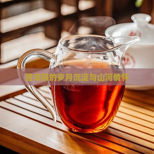 普洱茶的岁月沉淀与山河情怀