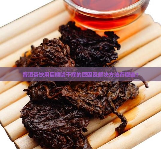 普洱茶饮用后喉咙干痒的原因及解决方法有哪些？
