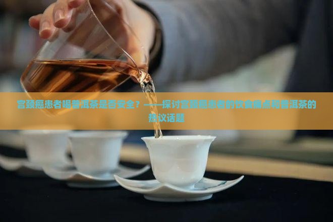 宫颈癌患者喝普洱茶是否安全？——探讨宫颈癌患者的饮食痛点和普洱茶的热议话题