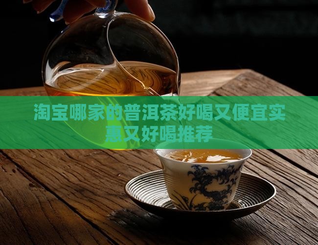 淘宝哪家的普洱茶好喝又便宜实惠又好喝推荐