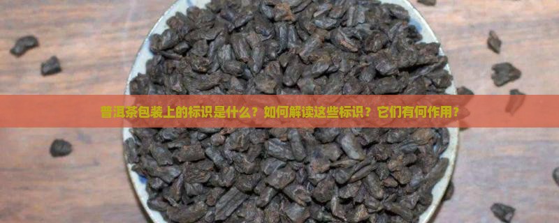 普洱茶包装上的标识是什么？如何解读这些标识？它们有何作用？