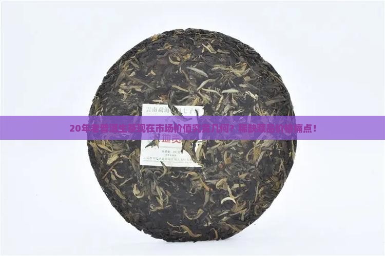 20年老普洱生茶现在市场价值究竟几何？稀缺藏品价格痛点！
