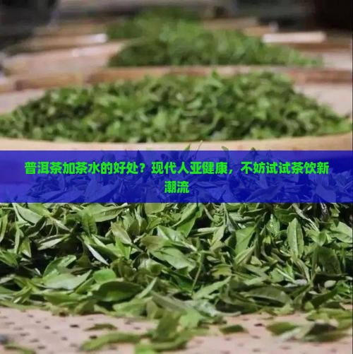 普洱茶加茶水的好处？现代人亚健康，不妨试试茶饮新潮流