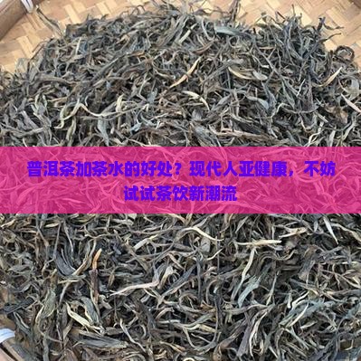 普洱茶加茶水的好处？现代人亚健康，不妨试试茶饮新潮流