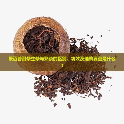 景迈普洱茶生茶与熟茶的区别、功效及选购要点是什么？