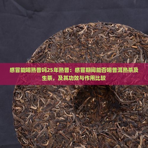 感冒能喝熟普吗25年熟普：感冒期间能否喝普洱熟茶及生茶，及其功效与作用比较