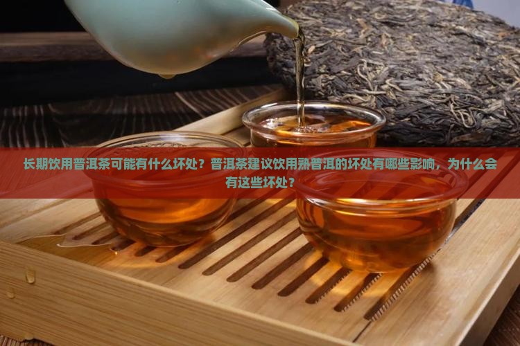 长期饮用普洱茶可能有什么坏处？普洱茶建议饮用熟普洱的坏处有哪些影响，为什么会有这些坏处？