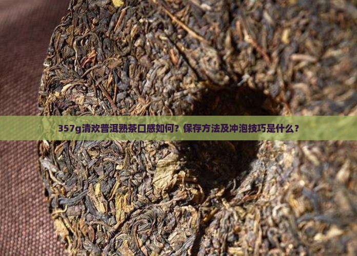 357g清欢普洱熟茶口感如何？保存方法及冲泡技巧是什么？