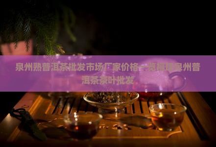 泉州熟普洱茶批发市场厂家价格一览福建泉州普洱茶茶叶批发