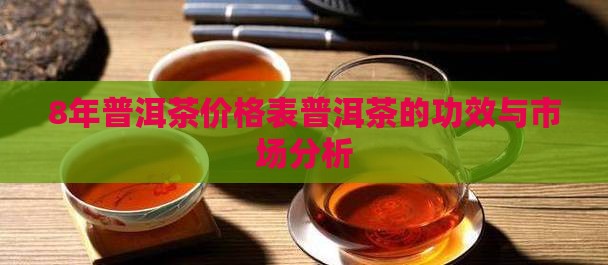 8年普洱茶价格表普洱茶的功效与市场分析