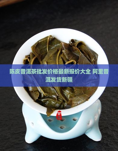 陈皮普洱茶批发价格最新报价大全 阿里普洱发货新疆