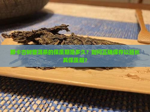 那卡古树普洱茶的保质期是多久？如何正确保存以延长其保质期？
