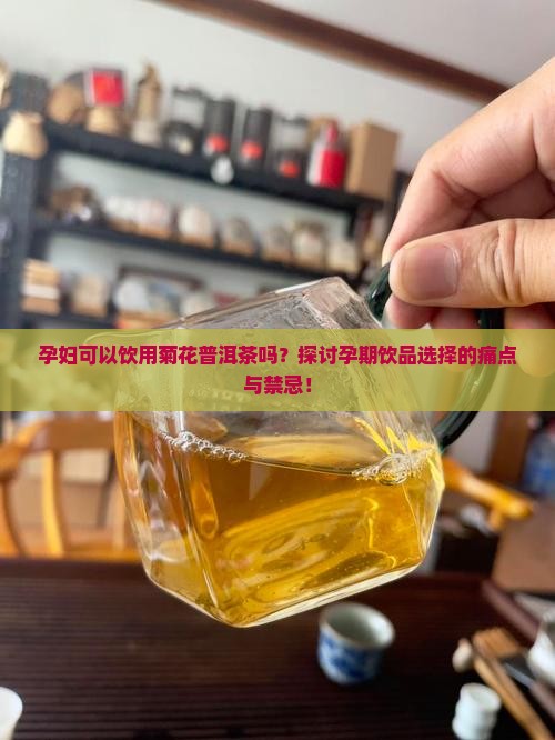 孕妇可以饮用菊花普洱茶吗？探讨孕期饮品选择的痛点与禁忌！
