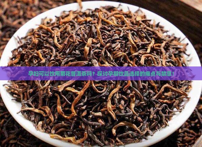 孕妇可以饮用菊花普洱茶吗？探讨孕期饮品选择的痛点与禁忌！